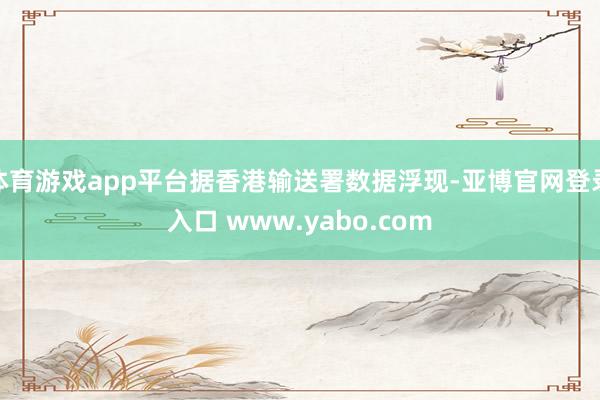 体育游戏app平台据香港输送署数据浮现-亚博官网登录入口 www.yabo.com