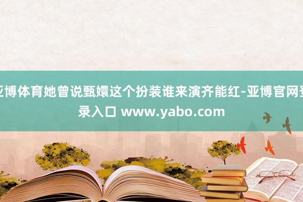 亚博体育她曾说甄嬛这个扮装谁来演齐能红-亚博官网登录入口 www.yabo.com