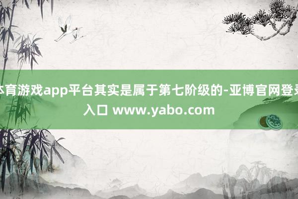 体育游戏app平台其实是属于第七阶级的-亚博官网登录入口 www.yabo.com