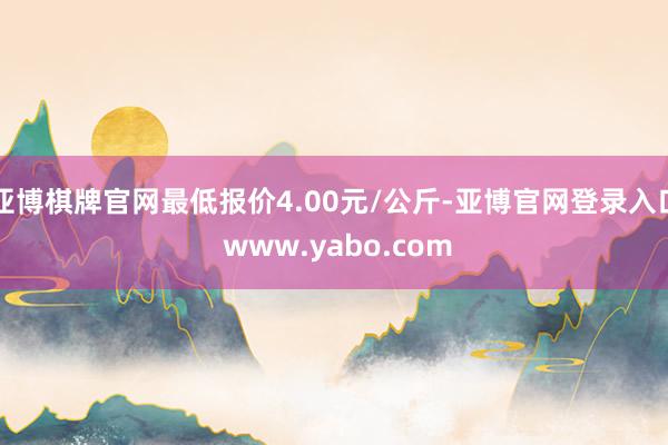亚博棋牌官网最低报价4.00元/公斤-亚博官网登录入口 www.yabo.com