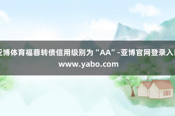 亚博体育福蓉转债信用级别为“AA”-亚博官网登录入口 www.yabo.com