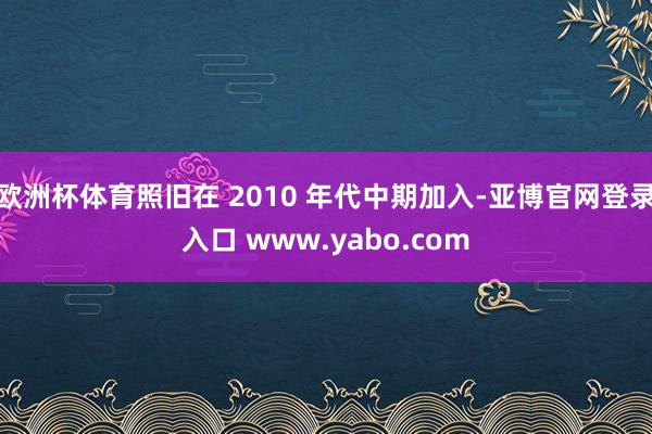 欧洲杯体育照旧在 2010 年代中期加入-亚博官网登录入口 www.yabo.com