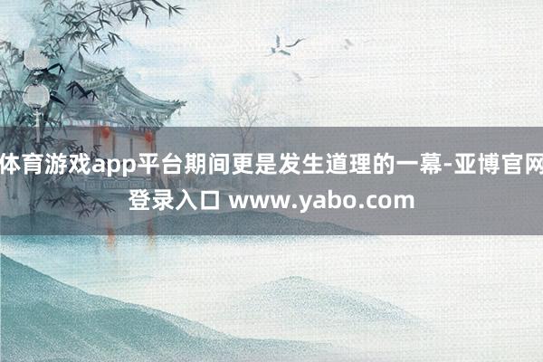 体育游戏app平台期间更是发生道理的一幕-亚博官网登录入口 www.yabo.com