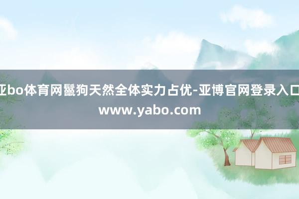 亚bo体育网鬣狗天然全体实力占优-亚博官网登录入口 www.yabo.com