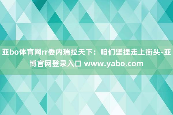 亚bo体育网rr　　委内瑞拉天下：咱们坚捏走上街头-亚博官网登录入口 www.yabo.com