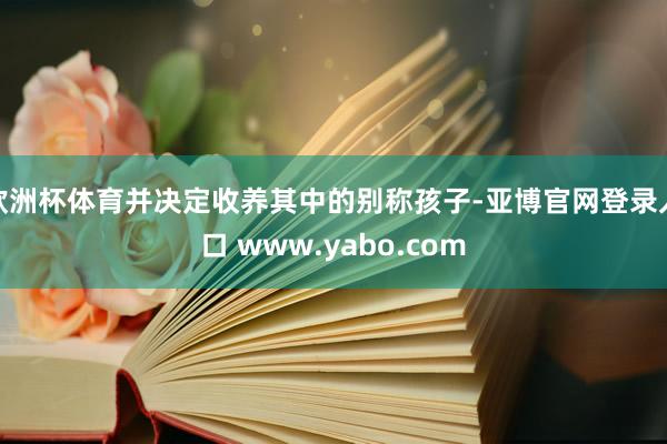 欧洲杯体育并决定收养其中的别称孩子-亚博官网登录入口 www.yabo.com