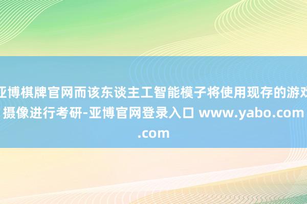 亚博棋牌官网而该东谈主工智能模子将使用现存的游戏摄像进行考研-亚博官网登录入口 www.yabo.com