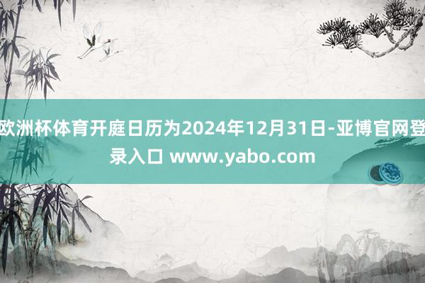 欧洲杯体育开庭日历为2024年12月31日-亚博官网登录入口 www.yabo.com