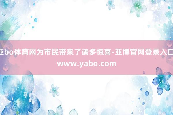 亚bo体育网为市民带来了诸多惊喜-亚博官网登录入口 www.yabo.com