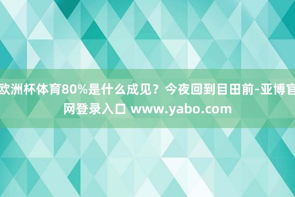 欧洲杯体育80%是什么成见？今夜回到目田前-亚博官网登录入口 www.yabo.com