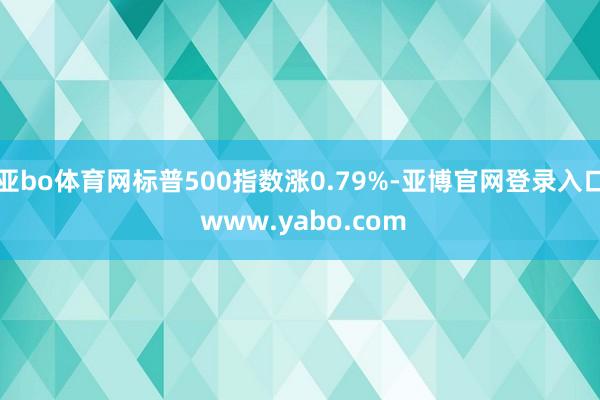 亚bo体育网标普500指数涨0.79%-亚博官网登录入口 www.yabo.com