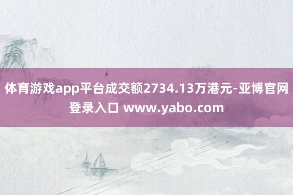 体育游戏app平台成交额2734.13万港元-亚博官网登录入口 www.yabo.com