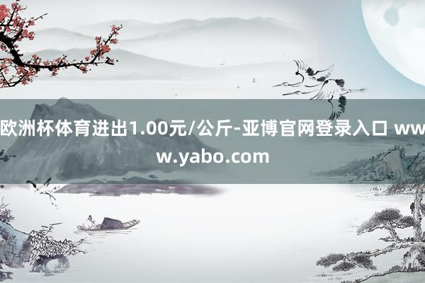 欧洲杯体育进出1.00元/公斤-亚博官网登录入口 www.yabo.com