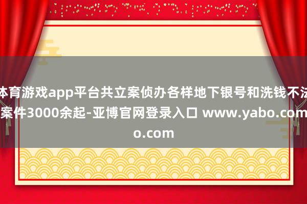 体育游戏app平台共立案侦办各样地下银号和洗钱不法案件3000余起-亚博官网登录入口 www.yabo.com
