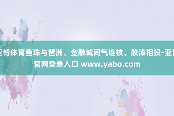 亚博体育鱼珠与琶洲、金融城同气连枝、胶漆相投-亚博官网登录入口 www.yabo.com
