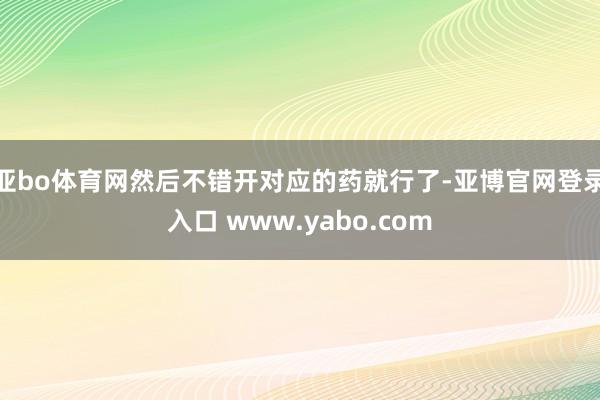 亚bo体育网然后不错开对应的药就行了-亚博官网登录入口 www.yabo.com