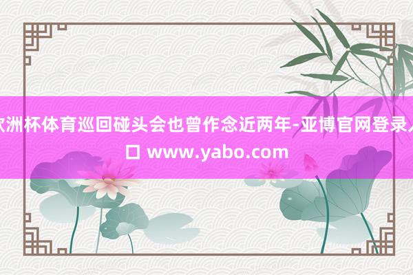 欧洲杯体育巡回碰头会也曾作念近两年-亚博官网登录入口 www.yabo.com