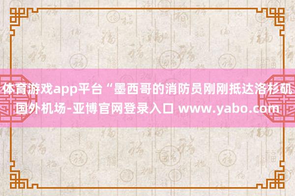 体育游戏app平台　　“墨西哥的消防员刚刚抵达洛杉矶国外机场-亚博官网登录入口 www.yabo.com