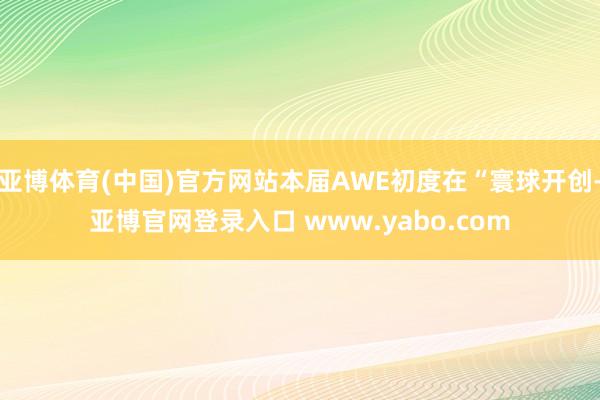 亚博体育(中国)官方网站本届AWE初度在“寰球开创-亚博官网登录入口 www.yabo.com