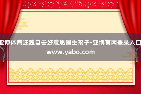 亚博体育还独自去好意思国生孩子-亚博官网登录入口 www.yabo.com