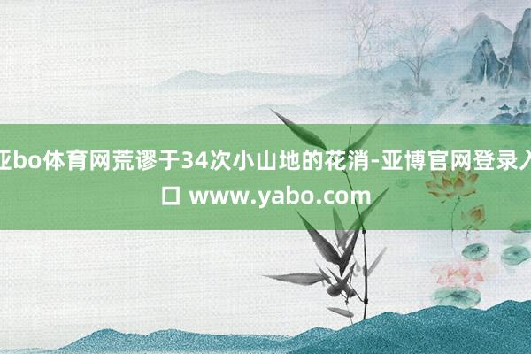 亚bo体育网荒谬于34次小山地的花消-亚博官网登录入口 www.yabo.com