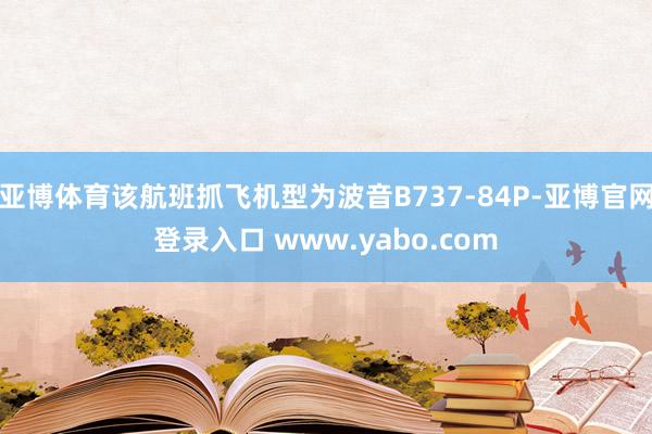 亚博体育该航班抓飞机型为波音B737-84P-亚博官网登录入口 www.yabo.com
