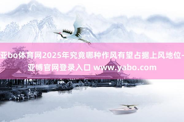 亚bo体育网2025年究竟哪种作风有望占据上风地位-亚博官网登录入口 www.yabo.com