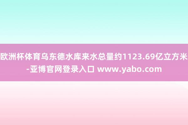 欧洲杯体育乌东德水库来水总量约1123.69亿立方米-亚博官网登录入口 www.yabo.com