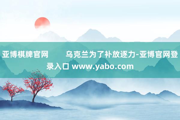 亚博棋牌官网        乌克兰为了补放逐力-亚博官网登录入口 www.yabo.com