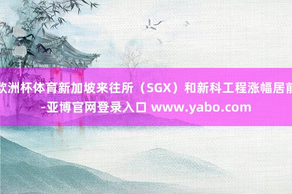 欧洲杯体育新加坡来往所（SGX）和新科工程涨幅居前-亚博官网登录入口 www.yabo.com