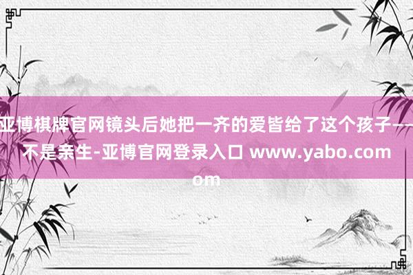亚博棋牌官网镜头后她把一齐的爱皆给了这个孩子——不是亲生-亚博官网登录入口 www.yabo.com