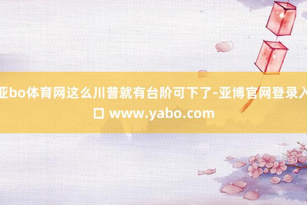 亚bo体育网这么川普就有台阶可下了-亚博官网登录入口 www.yabo.com