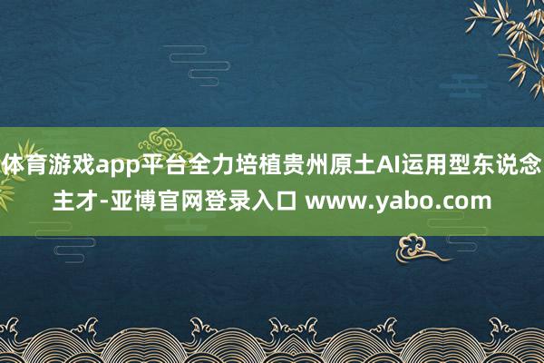 体育游戏app平台全力培植贵州原土AI运用型东说念主才-亚博官网登录入口 www.yabo.com