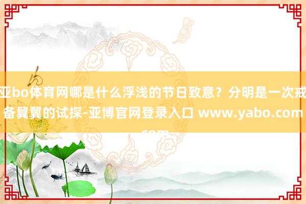 亚bo体育网哪是什么浮浅的节日致意？分明是一次戒备翼翼的试探-亚博官网登录入口 www.yabo.com