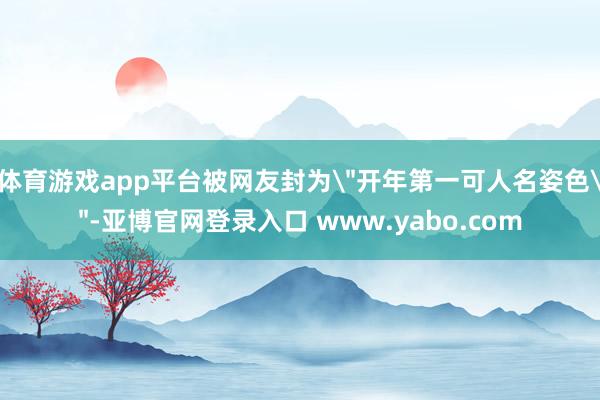 体育游戏app平台被网友封为＂开年第一可人名姿色＂-亚博官网登录入口 www.yabo.com