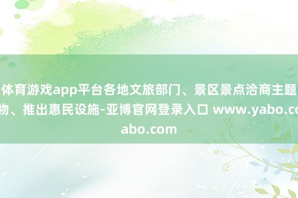 体育游戏app平台各地文旅部门、景区景点洽商主题产物、推出惠民设施-亚博官网登录入口 www.yabo.com