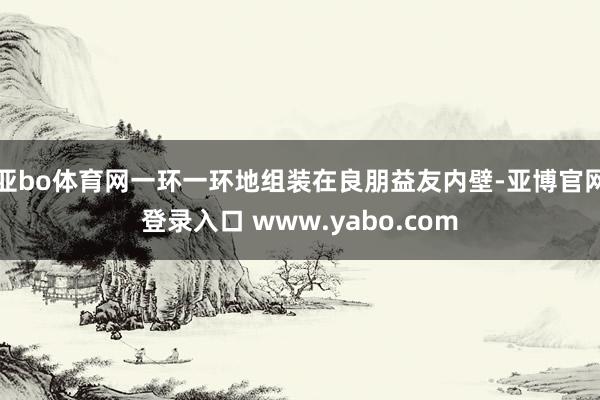 亚bo体育网一环一环地组装在良朋益友内壁-亚博官网登录入口 www.yabo.com
