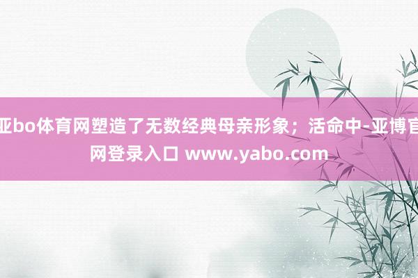 亚bo体育网塑造了无数经典母亲形象；活命中-亚博官网登录入口 www.yabo.com