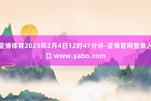 亚博体育2025年2月4日12时47分许-亚博官网登录入口 www.yabo.com