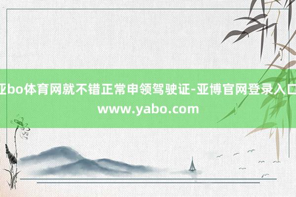 亚bo体育网就不错正常申领驾驶证-亚博官网登录入口 www.yabo.com
