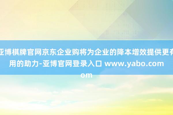 亚博棋牌官网京东企业购将为企业的降本增效提供更有用的助力-亚博官网登录入口 www.yabo.com