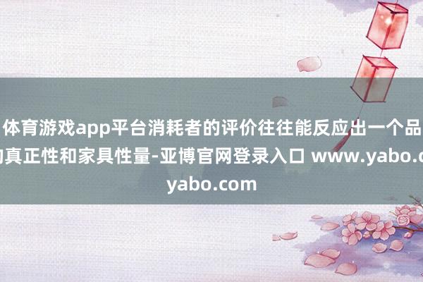 体育游戏app平台消耗者的评价往往能反应出一个品牌的真正性和家具性量-亚博官网登录入口 www.yabo.com