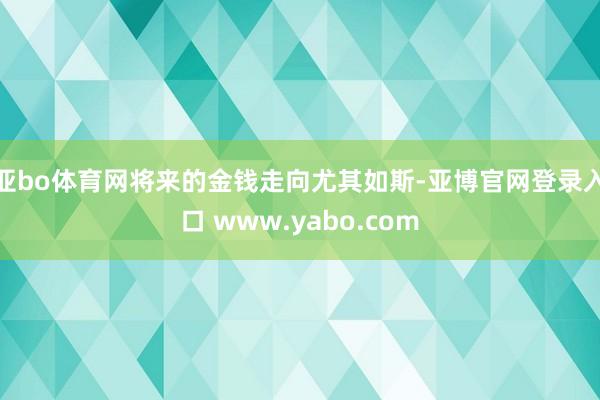 亚bo体育网将来的金钱走向尤其如斯-亚博官网登录入口 www.yabo.com