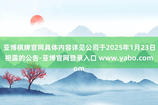 亚博棋牌官网具体内容详见公司于2025年1月23日袒露的公告-亚博官网登录入口 www.yabo.com