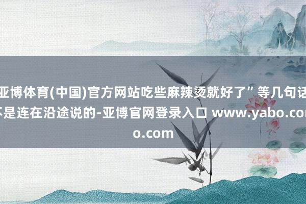 亚博体育(中国)官方网站吃些麻辣烫就好了”等几句话不是连在沿途说的-亚博官网登录入口 www.yabo.com