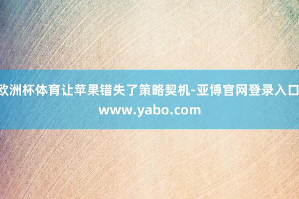 欧洲杯体育让苹果错失了策略契机-亚博官网登录入口 www.yabo.com