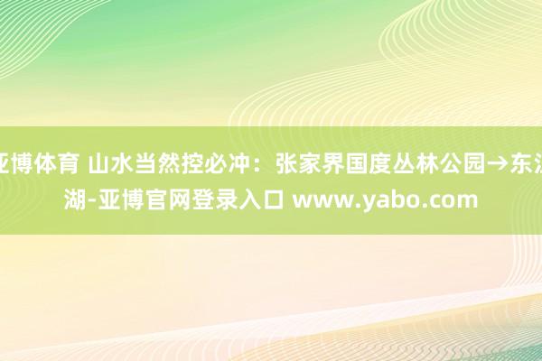 亚博体育 山水当然控必冲：张家界国度丛林公园→东江湖-亚博官网登录入口 www.yabo.com