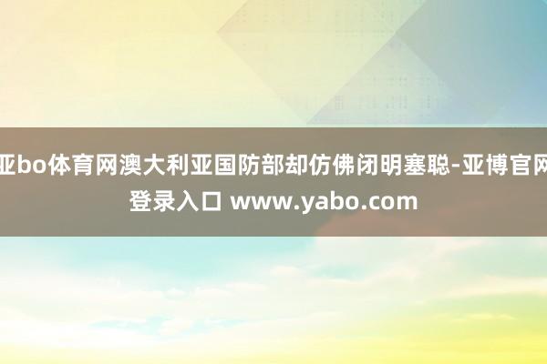 亚bo体育网澳大利亚国防部却仿佛闭明塞聪-亚博官网登录入口 www.yabo.com