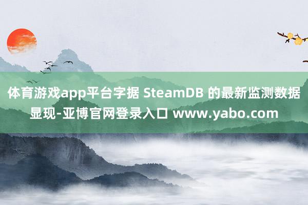 体育游戏app平台字据 SteamDB 的最新监测数据显现-亚博官网登录入口 www.yabo.com