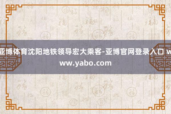 亚博体育沈阳地铁领导宏大乘客-亚博官网登录入口 www.yabo.com